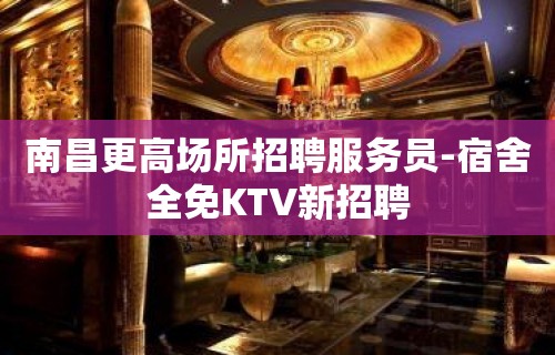 南昌更高场所招聘服务员-宿舍全免KTV新招聘