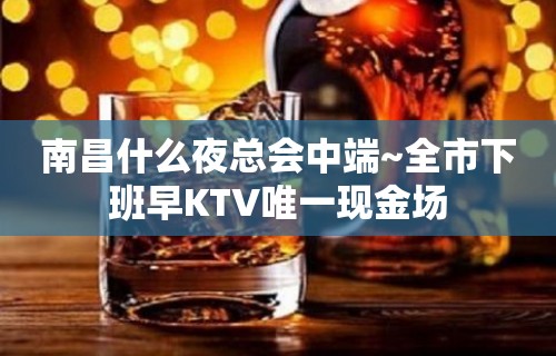 南昌什么夜总会中端~全市下班早KTV唯一现金场