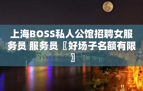 上海BOSS私人公馆招聘女服务员 服务员〖好场子名额有限〗