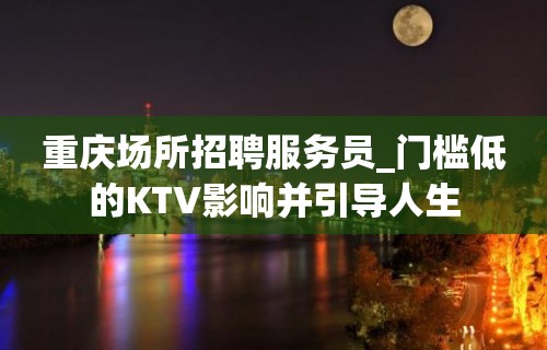 重庆场所招聘服务员_门槛低的KTV影响并引导人生