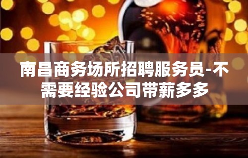 南昌商务场所招聘服务员-不需要经验公司带薪多多