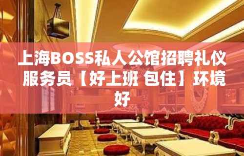 上海BOSS私人公馆招聘礼仪 服务员【好上班 包住】环境好