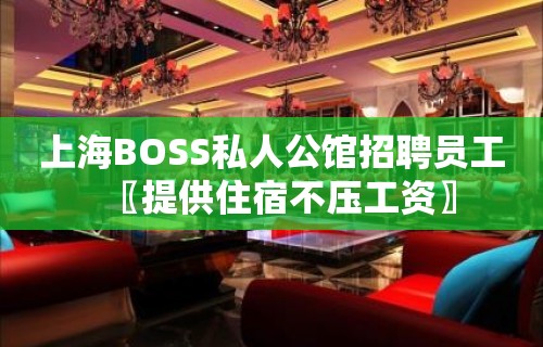 上海BOSS私人公馆招聘员工〖提供住宿不压工资〗