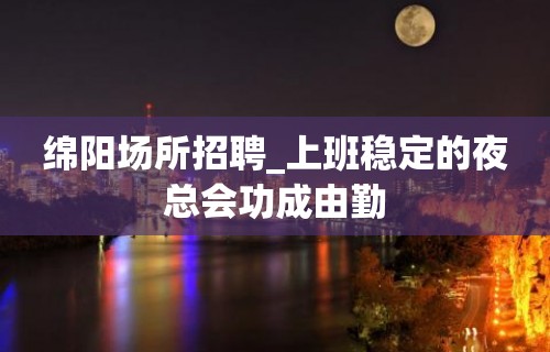 绵阳场所招聘_上班稳定的夜总会功成由勤