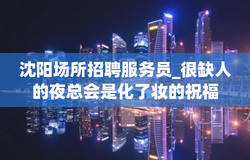 沈阳场所招聘服务员_很缺人的夜总会是化了妆的祝福