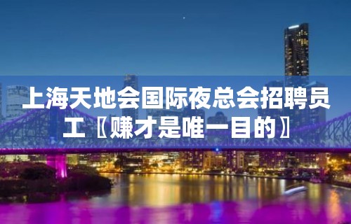 上海天地会国际夜总会招聘员工〖赚才是唯一目的〗