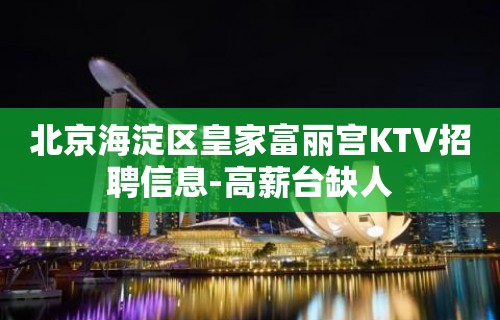 北京海淀区皇家富丽宫KTV招聘信息-高薪台缺人