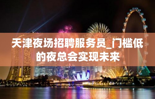 天津夜场招聘服务员_门槛低的夜总会实现未来