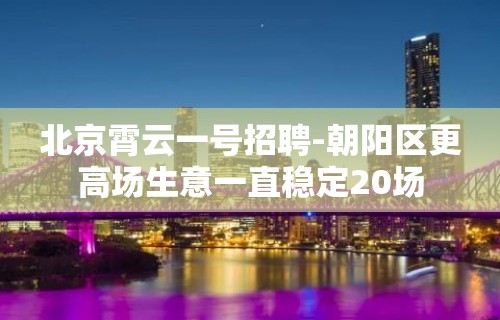 北京霄云一号招聘-朝阳区更高场生意一直稳定20场