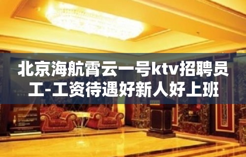 北京海航霄云一号ktv招聘员工-工资待遇好新人好上班