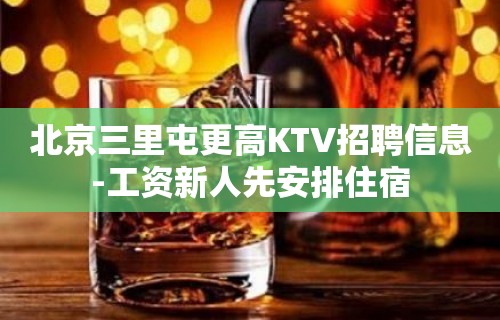 北京三里屯更高KTV招聘信息-工资新人先安排住宿