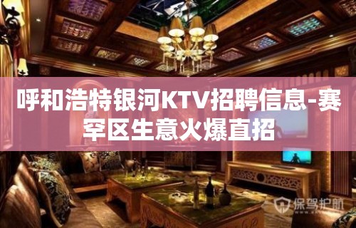 呼和浩特银河KTV招聘信息-赛罕区生意火爆直招