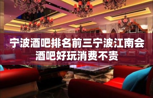 宁波酒吧排名前三宁波江南会酒吧好玩消费不贵