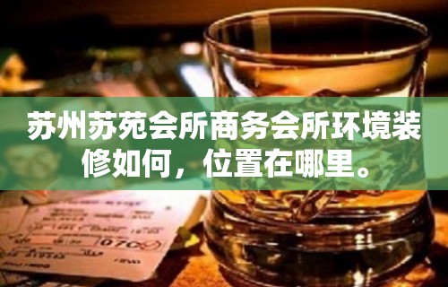 苏州苏苑会所商务会所环境装修如何，位置在哪里。