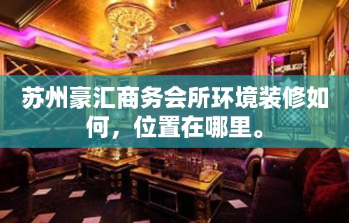 苏州豪汇商务会所环境装修如何，位置在哪里。