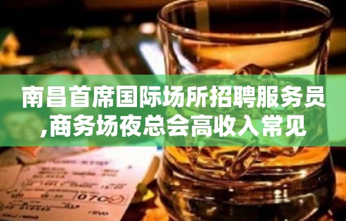 南昌首席国际场所招聘服务员,商务场夜总会高收入常见