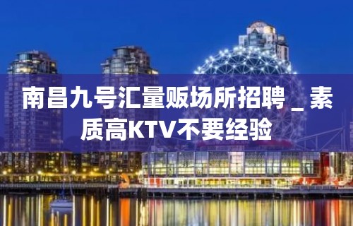 南昌九号汇量贩场所招聘＿素质高KTV不要经验