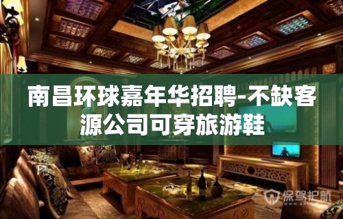 南昌环球嘉年华招聘-不缺客源公司可穿旅游鞋