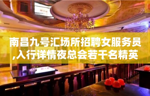 南昌九号汇场所招聘女服务员,入行详情夜总会若干名精英