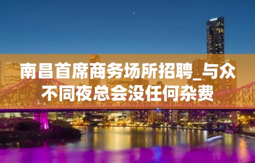 南昌首席商务场所招聘_与众不同夜总会没任何杂费