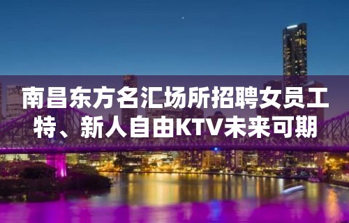 南昌东方名汇场所招聘女员工特﹑新人自由KTV未来可期