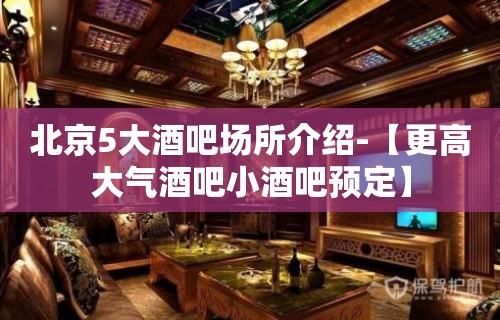 北京5大酒吧场所介绍-【更高大气酒吧小酒吧预定】