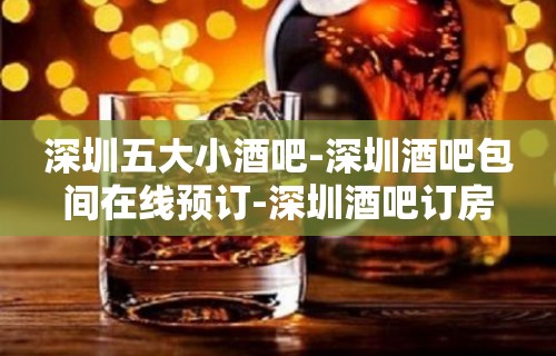 深圳五大小酒吧-深圳酒吧包间在线预订-深圳酒吧订房