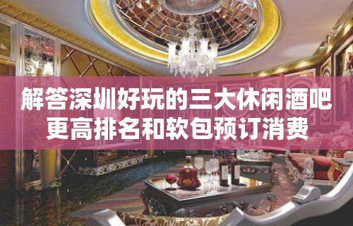 解答深圳好玩的三大休闲酒吧更高排名和软包预订消费