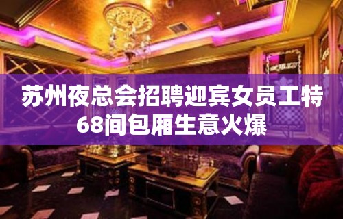 苏州夜总会招聘迎宾女员工特68间包厢生意火爆