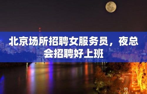 北京场所招聘女服务员，夜总会招聘好上班