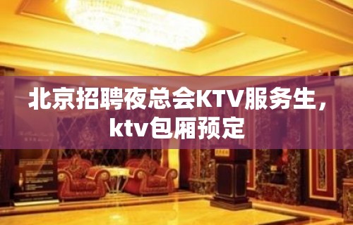 北京招聘夜总会KTV服务生，ktv包厢预定