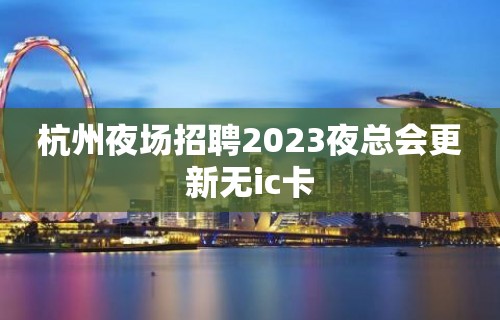 杭州夜场招聘2023夜总会更新无ic卡