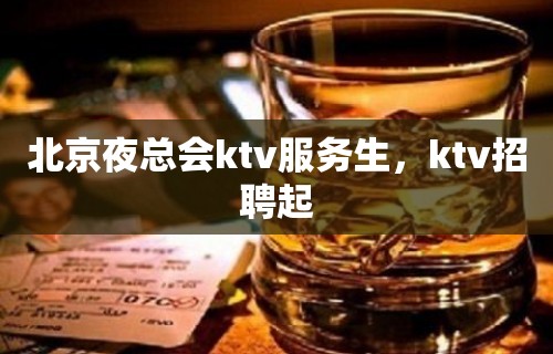 北京夜总会ktv服务生，ktv招聘起