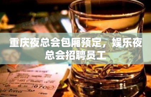 重庆夜总会包厢预定，娱乐夜总会招聘员工