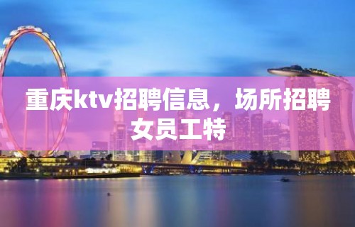 重庆ktv招聘信息，场所招聘女员工特