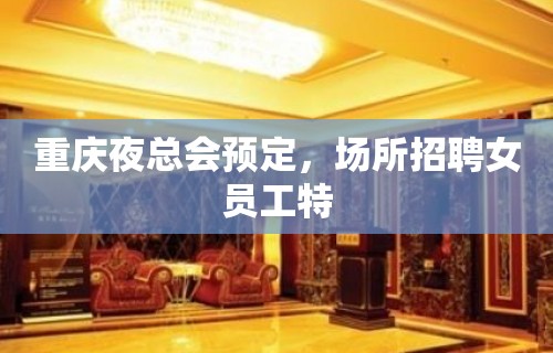 重庆夜总会预定，场所招聘女员工特