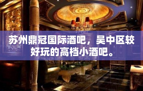 苏州鼎冠国际酒吧，吴中区较好玩的高档小酒吧。