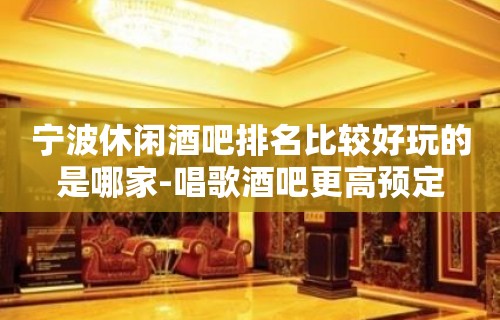 宁波休闲酒吧排名比较好玩的是哪家-唱歌酒吧更高预定