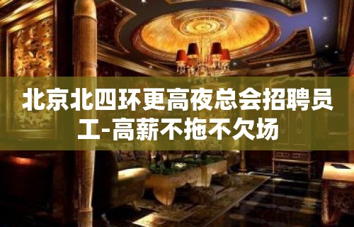 北京北四环更高夜总会招聘员工-高薪不拖不欠场