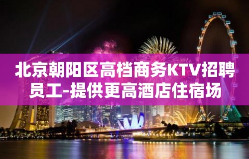 北京朝阳区高档商务KTV招聘员工-提供更高酒店住宿场