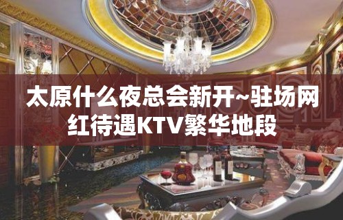 太原什么夜总会新开~驻场网红待遇KTV繁华地段