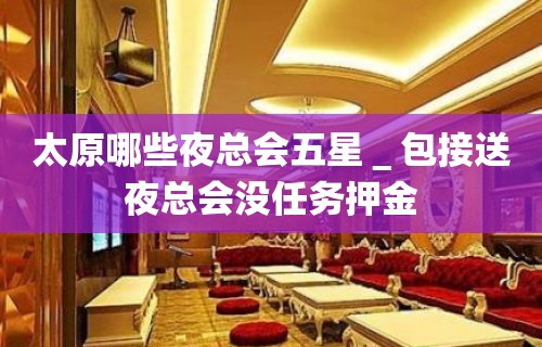 太原哪些夜总会五星＿包接送夜总会没任务押金