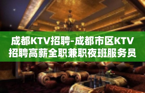 成都KTV招聘-成都市区KTV招聘高薪全职兼职夜班服务员