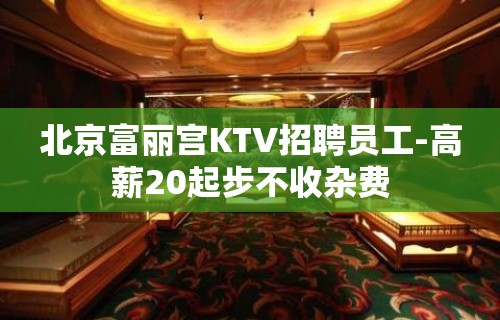 北京富丽宫KTV招聘员工-高薪20起步不收杂费