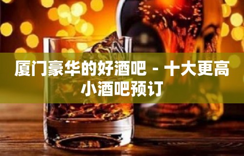 厦门豪华的好酒吧－十大更高小酒吧预订