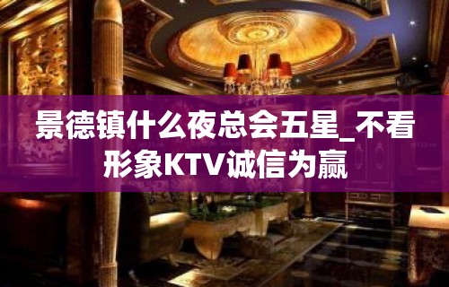 景德镇什么夜总会五星_不看形象KTV诚信为赢