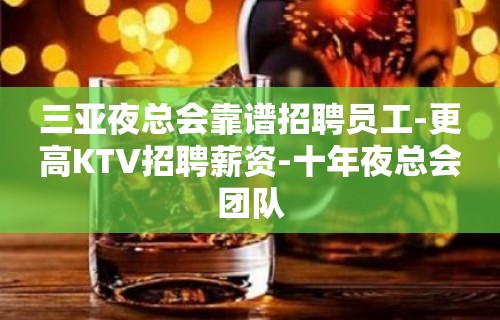 三亚夜总会靠谱招聘员工-更高KTV招聘薪资-十年夜总会团队