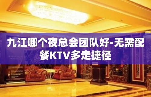 九江哪个夜总会团队好-无需配餐KTV多走捷径