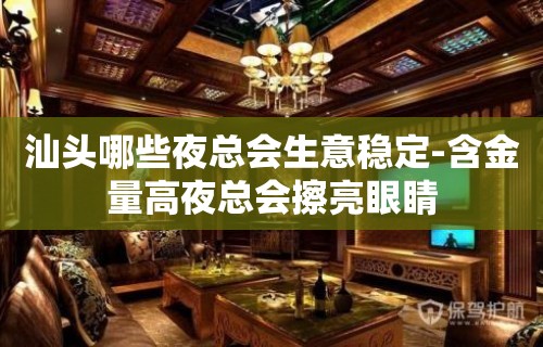 汕头哪些夜总会生意稳定-含金量高夜总会擦亮眼睛