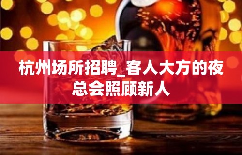 杭州场所招聘_客人大方的夜总会照顾新人